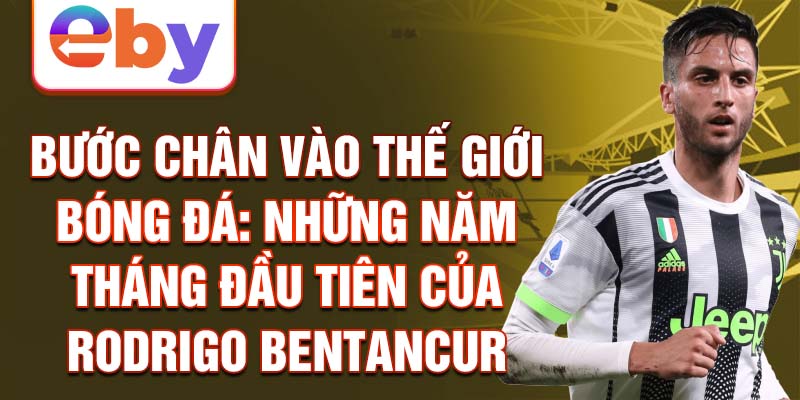 Bước chân vào thế giới bóng đá: những năm tháng đầu tiên của rodrigo bentancur