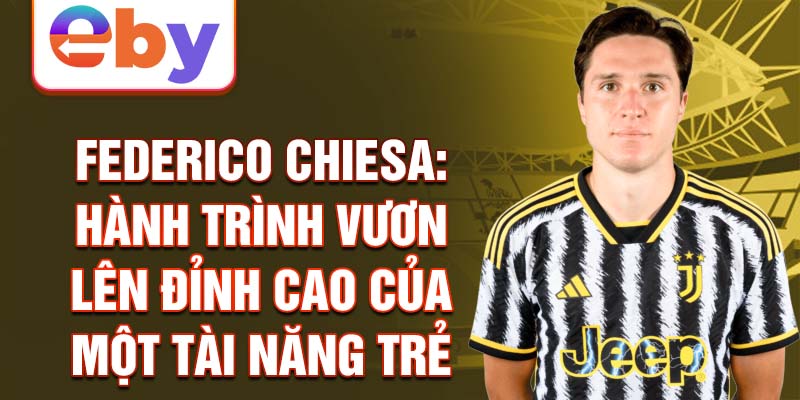 Federico chiesa: hành trình vươn lên đỉnh cao của một tài năng trẻ