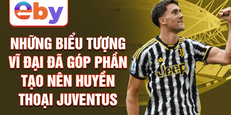 Những biểu tượng vĩ đại đã góp phần tạo nên huyền thoại juventus