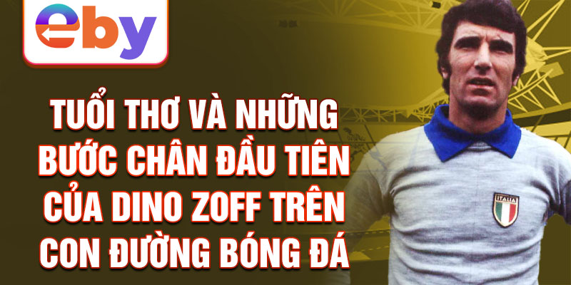 Tuổi thơ và những bước chân đầu tiên của dino zoff trên con đường bóng đá