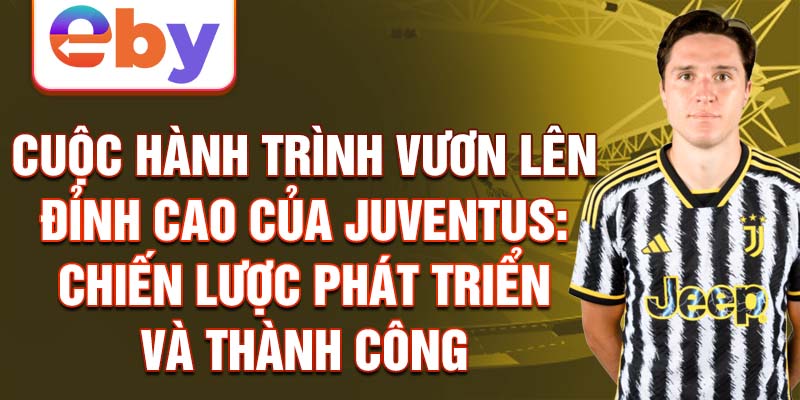 Cuộc hành trình vươn lên đỉnh cao của Juventus: Chiến lược phát triển và thành công