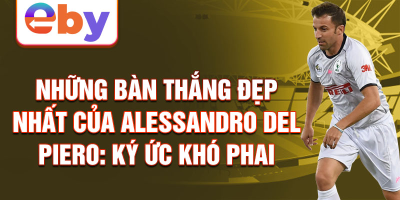 Những bàn thắng đẹp nhất của Alessandro Del Piero: Ký ức khó phai