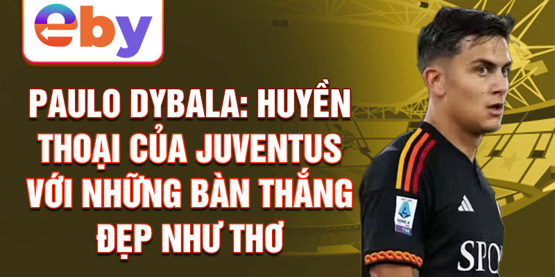 Paulo Dybala: Huyền thoại của Juventus với những bàn thắng đẹp như thơ