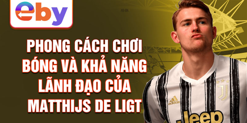 Phong cách chơi bóng và khả năng lãnh đạo của Matthijs de Ligt