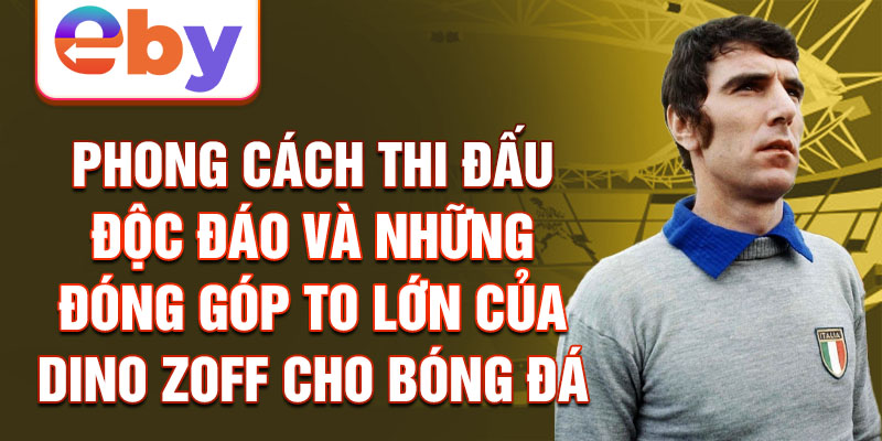 Phong cách thi đấu độc đáo và những đóng góp to lớn của Dino Zoff cho bóng đá