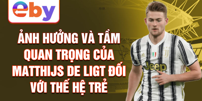 Ảnh hưởng và tầm quan trọng của Matthijs de Ligt đối với thế hệ trẻ