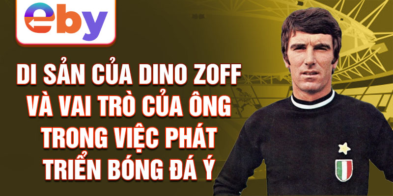 Di sản của Dino Zoff và vai trò của ông trong việc phát triển bóng đá Ý