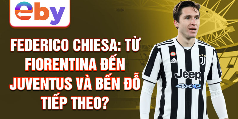 Federico Chiesa: Từ Fiorentina đến Juventus và bến đỗ tiếp theo?