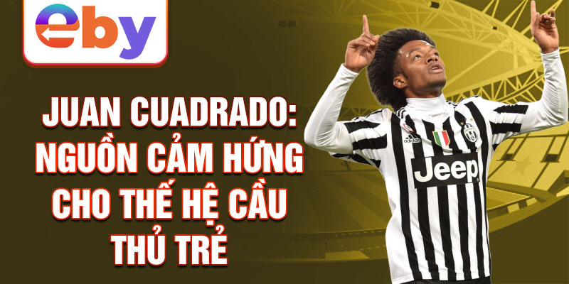 Juan Cuadrado: Nguồn cảm hứng cho thế hệ cầu thủ trẻ