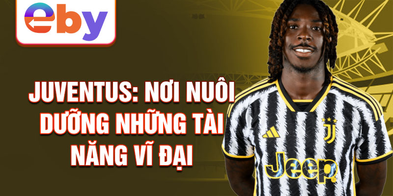 Juventus: Nơi nuôi dưỡng những tài năng vĩ đại