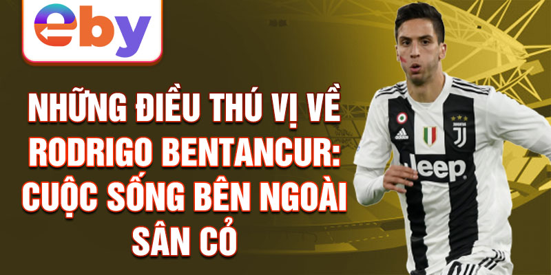 Những điều thú vị về Rodrigo Bentancur: Cuộc sống bên ngoài sân cỏ