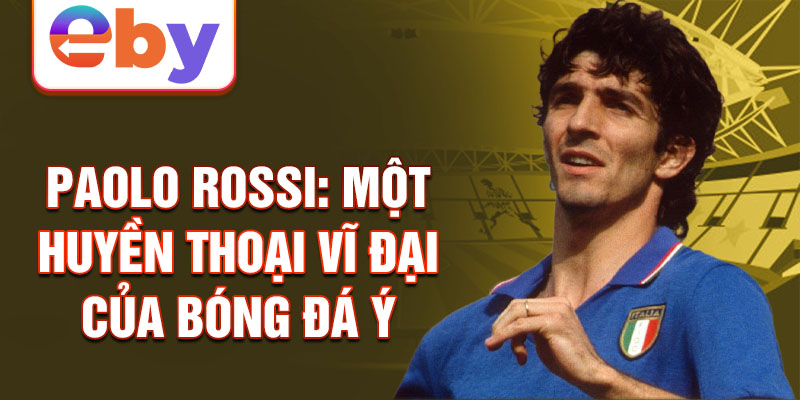 Paolo Rossi: Một huyền thoại vĩ đại của bóng đá Ý