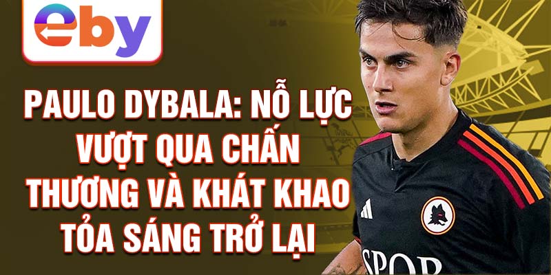 Paulo Dybala: Nỗ lực vượt qua chấn thương và khát khao tỏa sáng trở lại