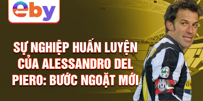 Sự nghiệp huấn luyện của Alessandro Del Piero: Bước ngoặt mới