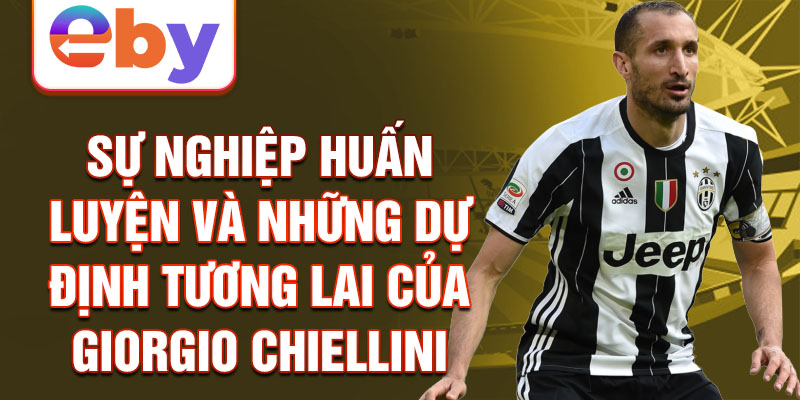 Sự nghiệp huấn luyện và những dự định tương lai của Giorgio Chiellini