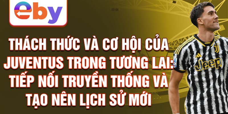 Thách thức và cơ hội của Juventus trong tương lai: Tiếp nối truyền thống và tạo nên lịch sử mới