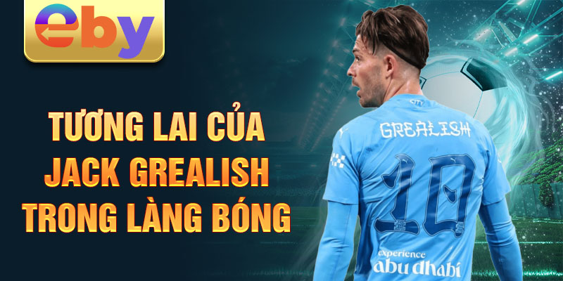 Tương lai của Jack Grealish trong làng bóng