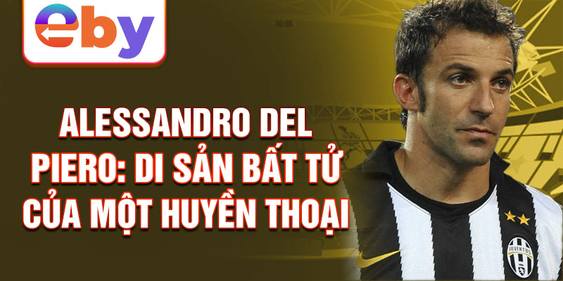 Alessandro Del Piero: Di sản bất tử của một huyền thoại