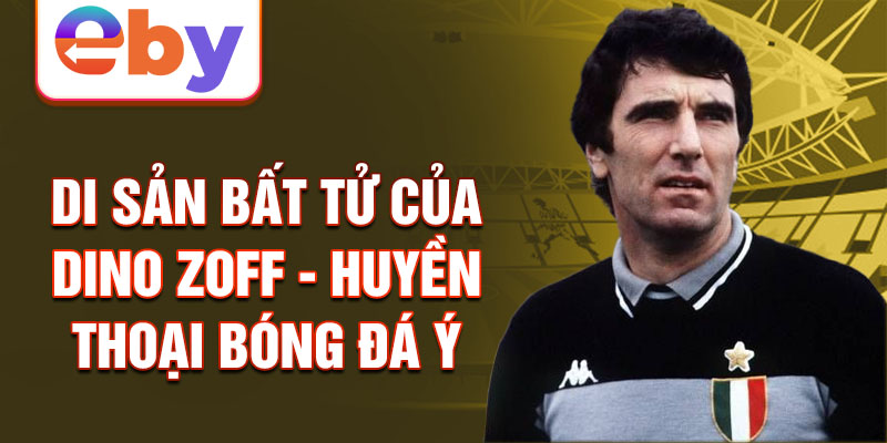 Di sản bất tử của Dino Zoff - Huyền thoại bóng đá Ý