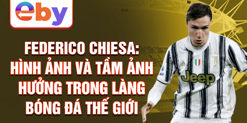 Federico Chiesa: Hình ảnh và tầm ảnh hưởng trong làng bóng đá thế giới