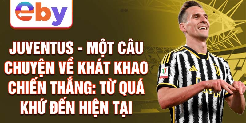 Juventus - Một câu chuyện về khát khao chiến thắng: Từ quá khứ đến hiện tại