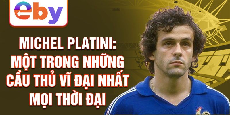 Michel Platini: Một trong những cầu thủ vĩ đại nhất mọi thời đại