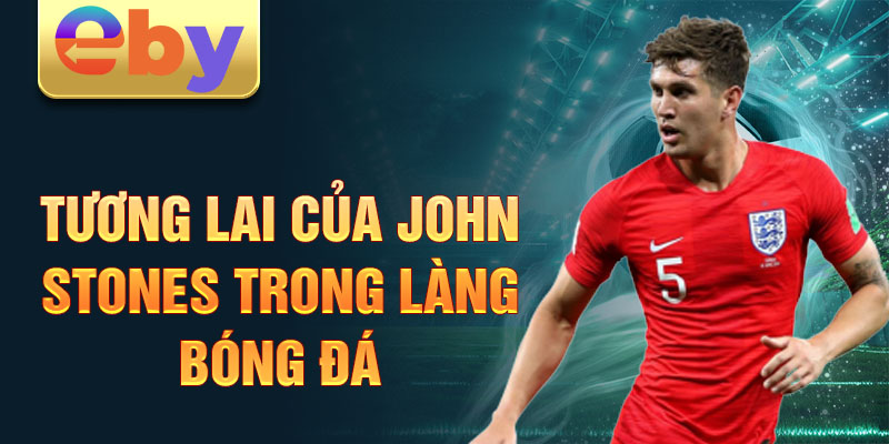 Tương lai của John Stones trong làng bóng đá