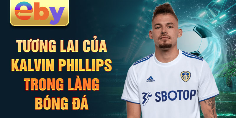 Tương lai của Kalvin Phillips trong làng bóng đá