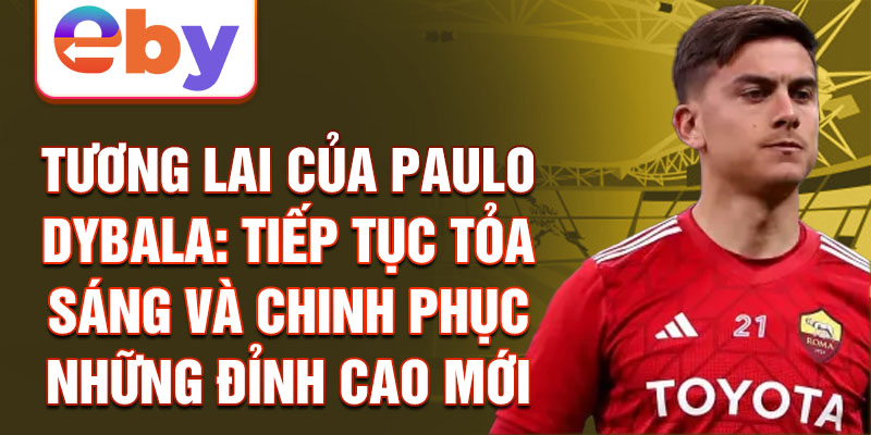 Tương lai của Paulo Dybala: Tiếp tục tỏa sáng và chinh phục những đỉnh cao mới