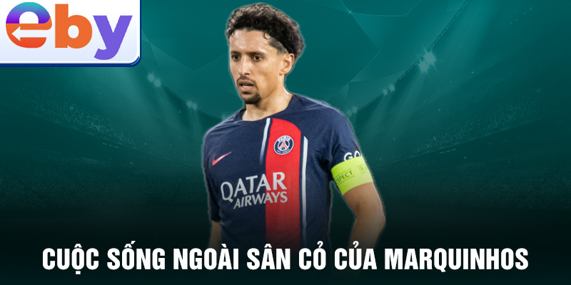 Cuộc sống ngoài sân cỏ của Marquinhos