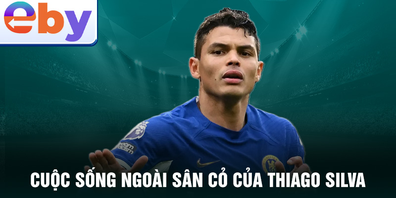 Cuộc sống ngoài sân cỏ của Thiago Silva